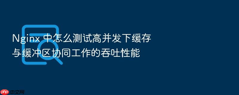 nginx 中怎么测试高并发下缓存与缓冲区协同工作的吞吐性能