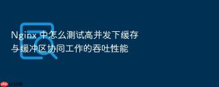 nginx 中怎么测试高并发下缓存与缓冲区协同工作的吞吐性能