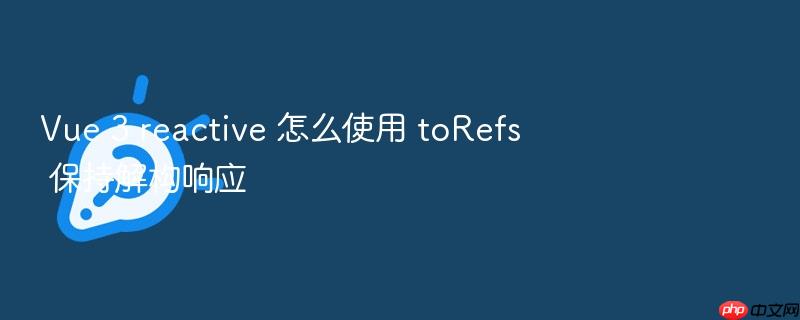 vue 3 reactive 怎么使用 torefs 保持解构响应
