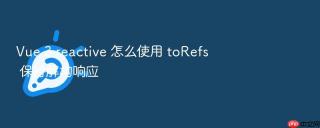 vue 3 reactive 怎么使用 torefs 保持解构响应