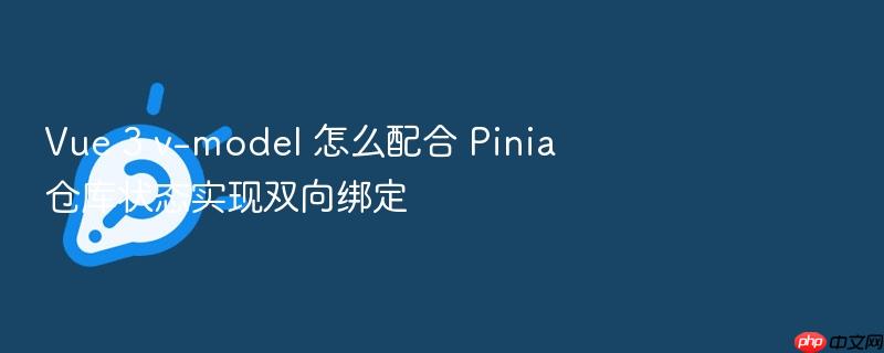 vue 3 v-model 怎么配合 pinia 仓库状态实现双向绑定
