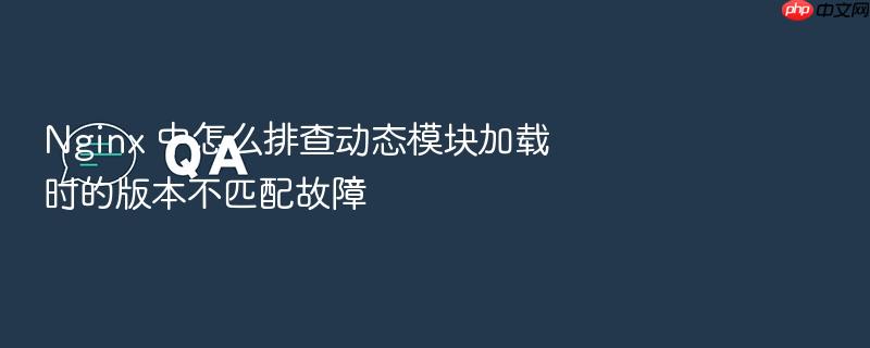 nginx 中怎么排查动态模块加载时的版本不匹配故障
