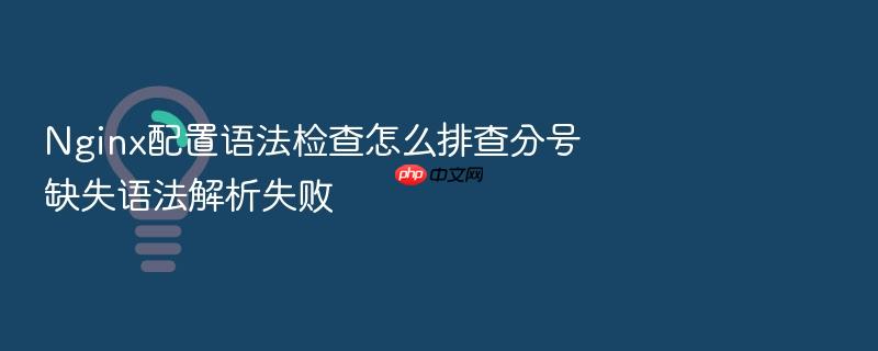 nginx配置语法检查怎么排查分号缺失语法解析失败