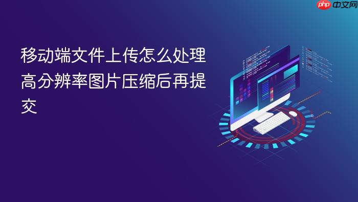 移动端文件上传怎么处理高分辨率图片压缩后再提交