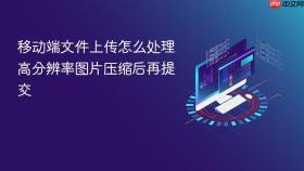 移动端文件上传怎么处理高分辨率图片压缩后再提交