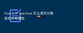 vue 3 中 reactive 怎么清空对象里的所有属性