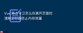 vue 路由守卫怎么在离开页面时清除定时器防止内存泄漏