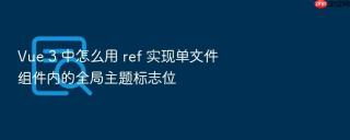 vue 3 中怎么用 ref 实现单文件组件内的全局主题标志位