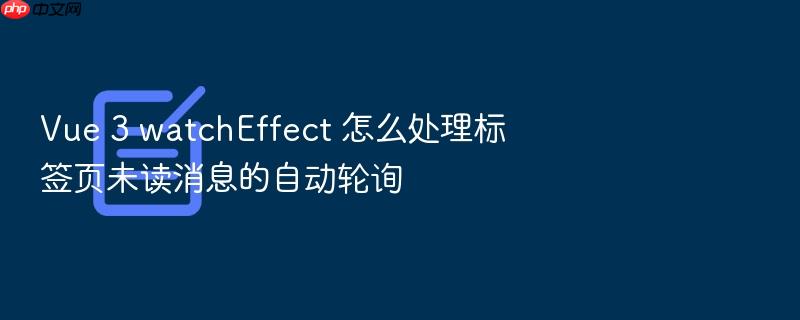 vue 3 watcheffect 怎么处理标签页未读消息的自动轮询