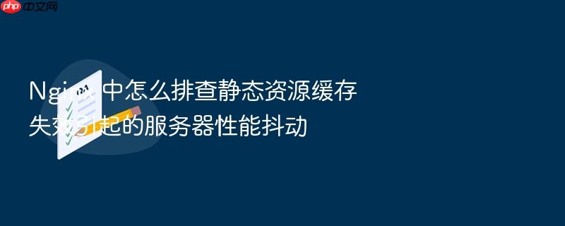 nginx 中怎么排查静态资源缓存失效引起的服务器性能抖动