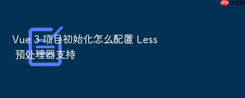 vue 3 项目初始化怎么配置 less 预处理器支持