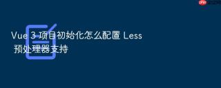 vue 3 项目初始化怎么配置 less 预处理器支持