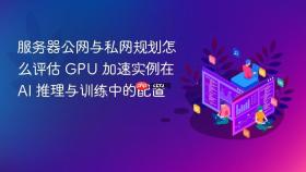 服务器公网与私网规划怎么评估 gpu 加速实例在 ai 推理与训练中的配置