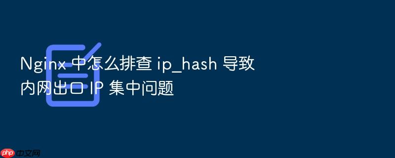 nginx 中怎么排查 ip_hash 导致内网出口 ip 集中问题