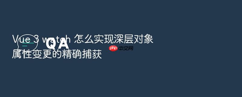 vue 3 watch 怎么实现深层对象属性变更的精确捕获