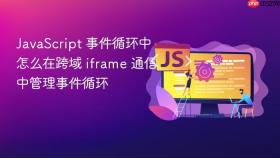 javascript 事件循环中怎么在跨域 iframe 通信中管理事件循环