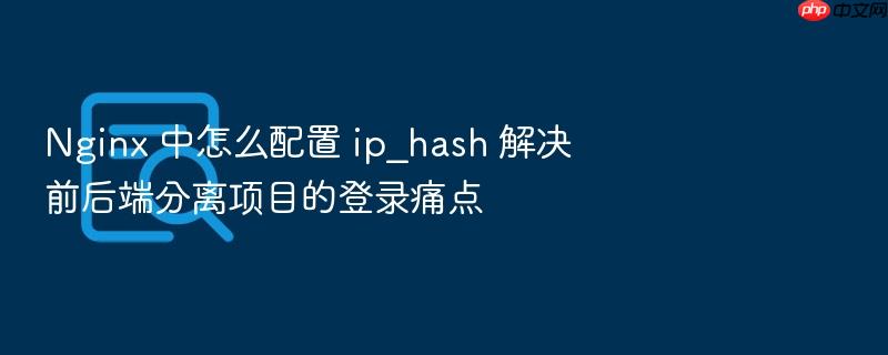nginx 中怎么配置 ip_hash 解决前后端分离项目的登录痛点