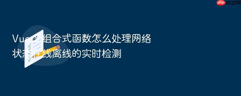 vue 3 组合式函数怎么处理网络状态在线离线的实时检测