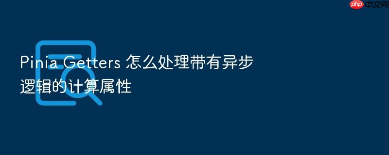 pinia getters 怎么处理带有异步逻辑的计算属性