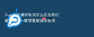 vue 3 中请求取消怎么在全局拦截器中统一管理重复请求取消
