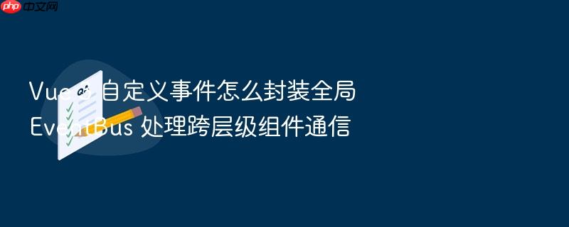 vue 3 自定义事件怎么封装全局 eventbus 处理跨层级组件通信