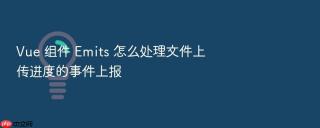 Vue 组件 Emits 怎么处理文件上传进度的事件上报