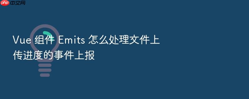 vue 组件 emits 怎么处理文件上传进度的事件上报