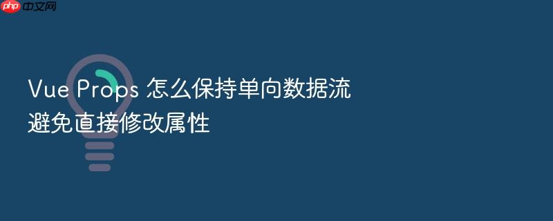 vue props 怎么保持单向数据流避免直接修改属性