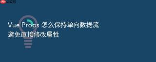vue props 怎么保持单向数据流避免直接修改属性