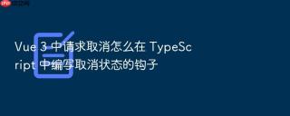 vue 3 中请求取消怎么在 typescript 中编写取消状态的钩子