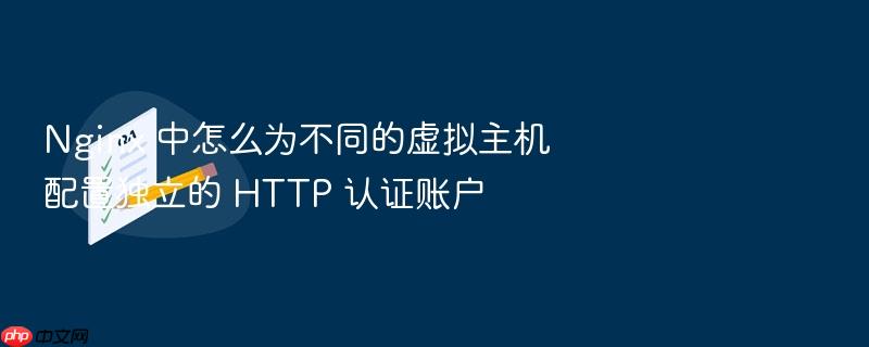 nginx 中怎么为不同的虚拟主机配置独立的 http 认证账户