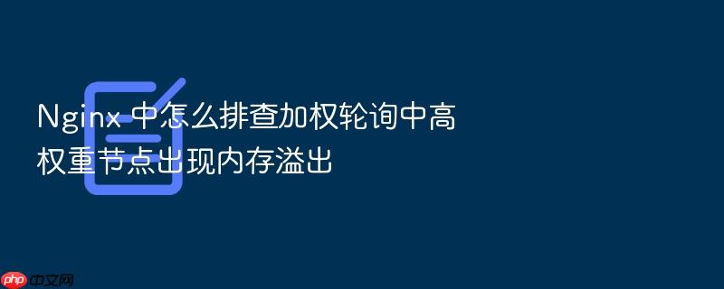 nginx 中怎么排查加权轮询中高权重节点出现内存溢出