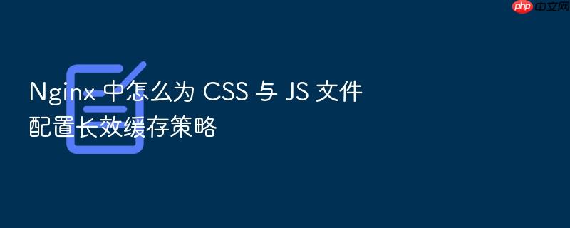 nginx 中怎么为 css 与 js 文件配置长效缓存策略