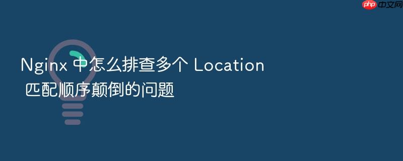 nginx 中怎么排查多个 location 匹配顺序颠倒的问题