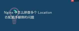 nginx 中怎么排查多个 location 匹配顺序颠倒的问题