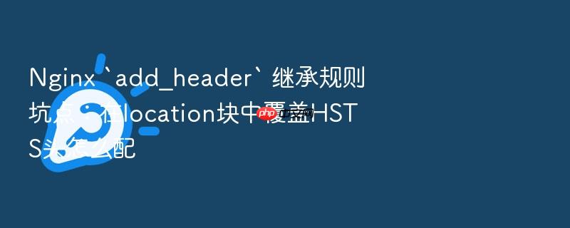 nginx `add_header` 继承规则坑点:在location块中覆盖hsts头怎么配