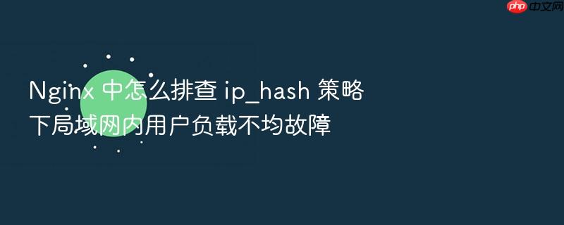 nginx 中怎么排查 ip_hash 策略下局域网内用户负载不均故障