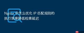 nginx 中怎么优化 ip 匹配规则的执行效率降低检索延迟