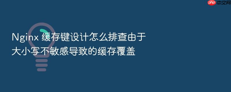 nginx 缓存键设计怎么排查由于大小写不敏感导致的缓存覆盖