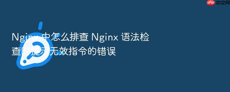nginx 中怎么排查 nginx 语法检查时提示无效指令的错误