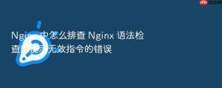 nginx 中怎么排查 nginx 语法检查时提示无效指令的错误