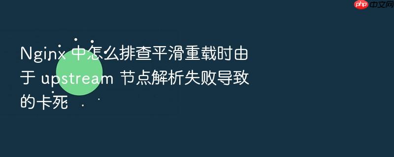 nginx 中怎么排查平滑重载时由于 upstream 节点解析失败导致的卡死