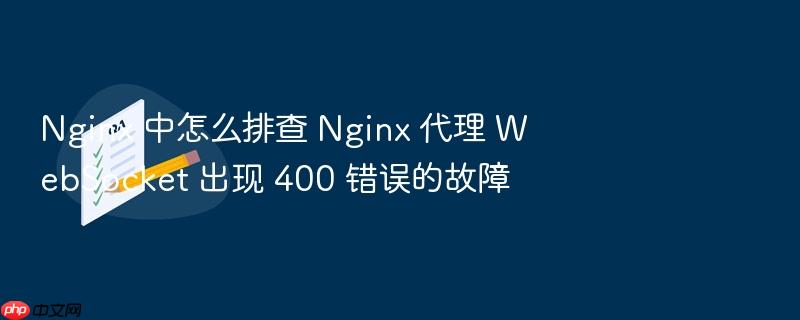 nginx 中怎么排查 nginx 代理 websocket 出现 400 错误的故障