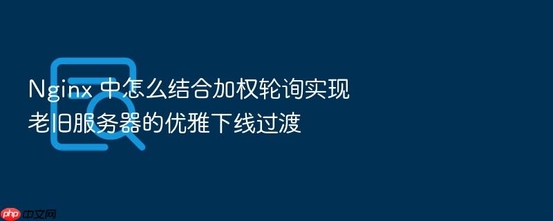 nginx 中怎么结合加权轮询实现老旧服务器的优雅下线过渡
