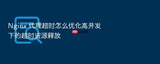 nginx 代理超时怎么优化高并发下的超时资源释放