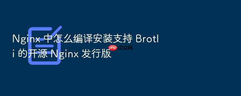 nginx 中怎么编译安装支持 brotli 的开源 nginx 发行版
