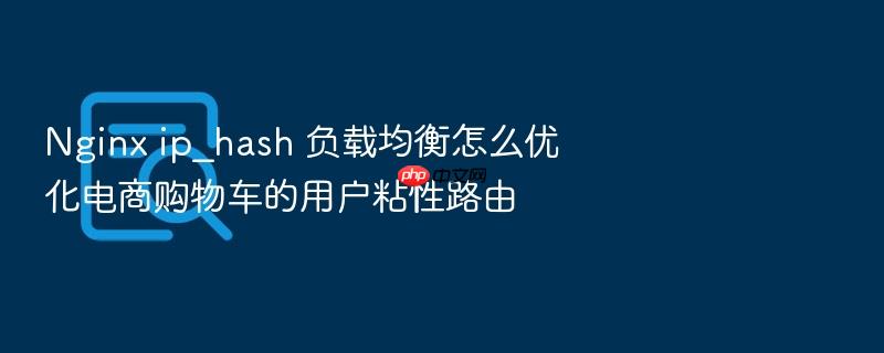 nginx ip_hash 负载均衡怎么优化电商购物车的用户粘性路由