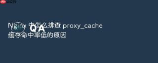 nginx 中怎么排查 proxy_cache 缓存命中率低的原因