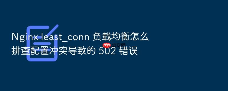 nginx least_conn 负载均衡怎么排查配置冲突导致的 502 错误