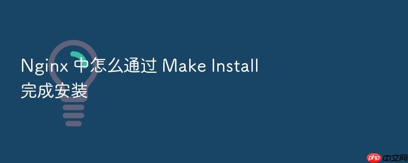 nginx 中怎么通过 make install 完成安装